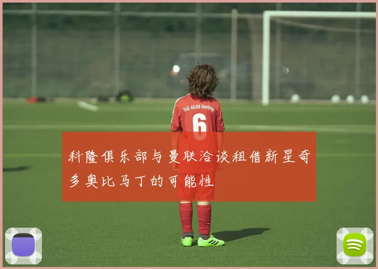 科隆俱乐部与曼联洽谈租借新星奇多奥比马丁的可能性