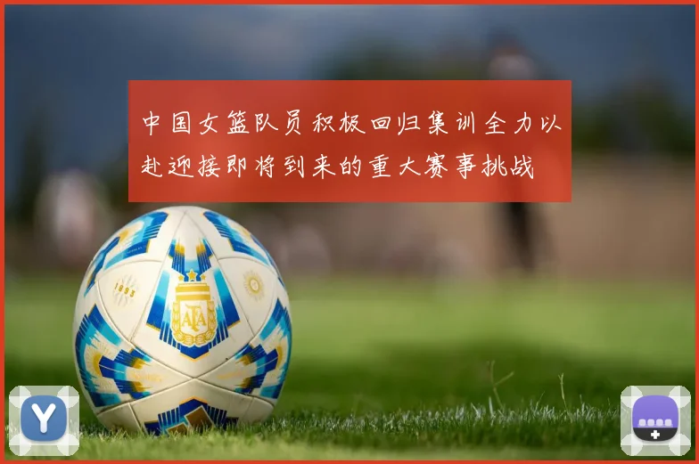 中国女篮队员积极回归集训全力以赴迎接即将到来的重大赛事挑战