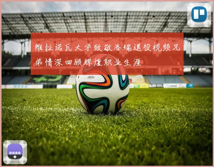 维拉诺瓦大学致敬洛瑞退役视频兄弟情深回顾辉煌职业生涯
