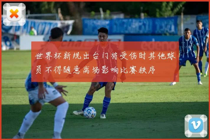世界杯新规出台门将受伤时其他球员不得随意离场影响比赛秩序