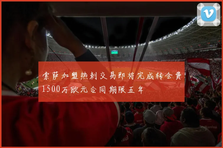 索萨加盟热刺交易即将完成转会费1500万欧元合同期限五年