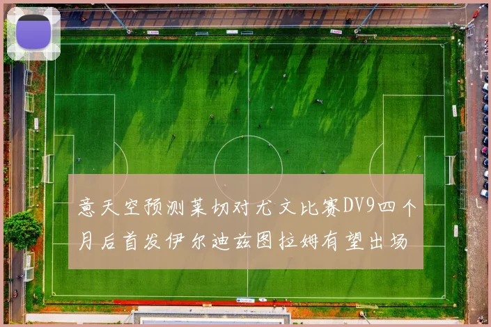 意天空预测莱切对尤文比赛DV9四个月后首发伊尔迪兹图拉姆有望出场