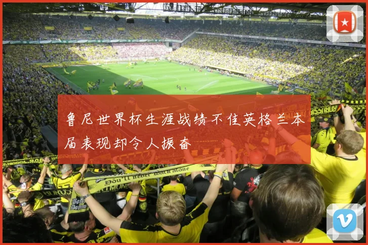 鲁尼世界杯生涯战绩不佳英格兰本届表现却令人振奋
