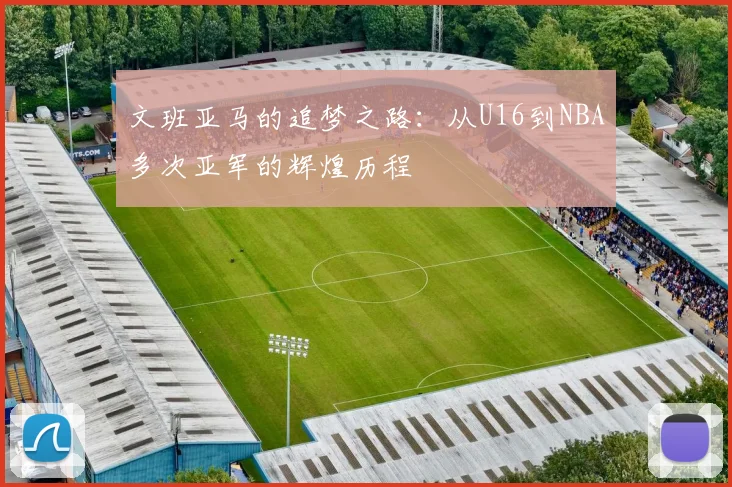 文班亚马的追梦之路：从U16到NBA多次亚军的辉煌历程