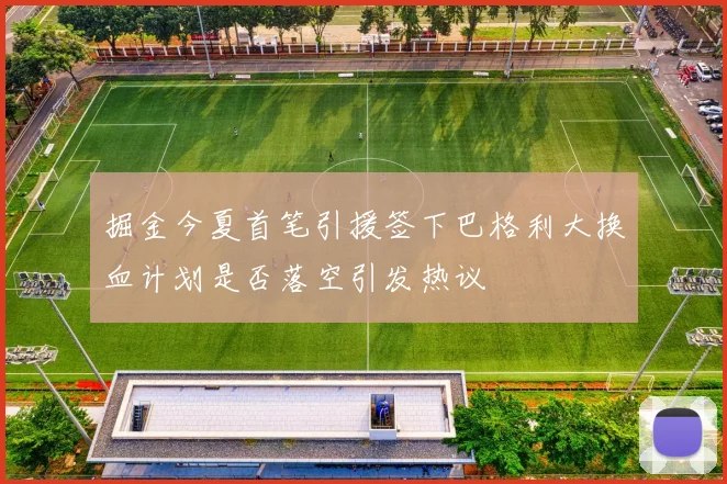 掘金今夏首笔引援签下巴格利大换血计划是否落空引发热议