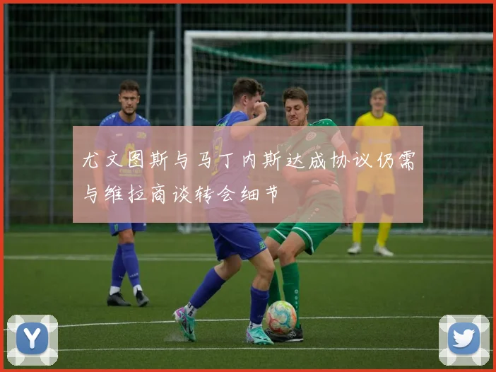 尤文图斯与马丁内斯达成协议仍需与维拉商谈转会细节