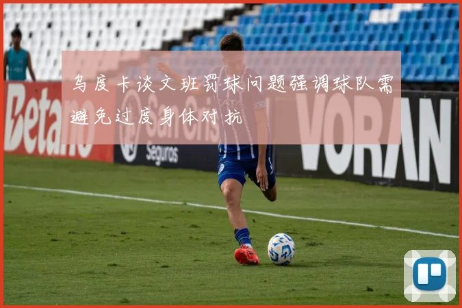乌度卡谈文班罚球问题强调球队需避免过度身体对抗