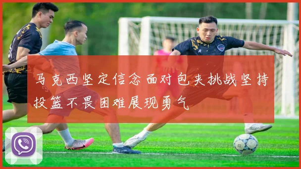 马克西坚定信念面对包夹挑战坚持投篮不畏困难展现勇气