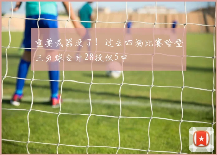 重要武器没了！过去四场比赛哈登三分球合计28投仅5中