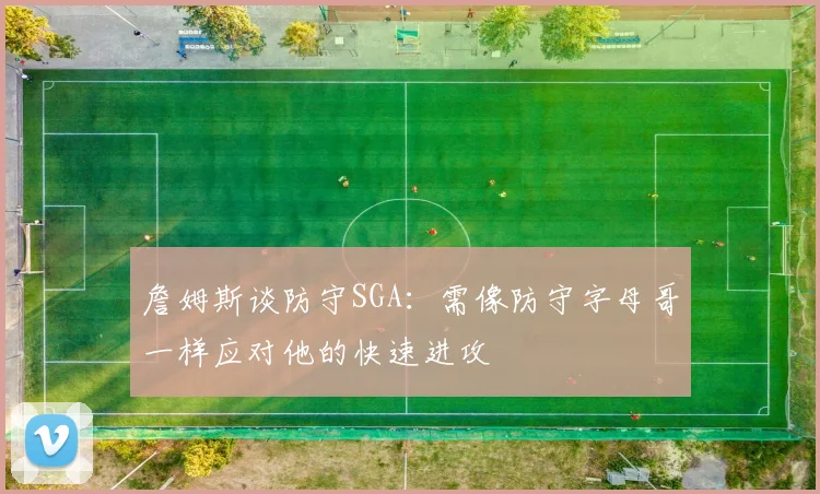 詹姆斯谈防守SGA：需像防守字母哥一样应对他的快速进攻