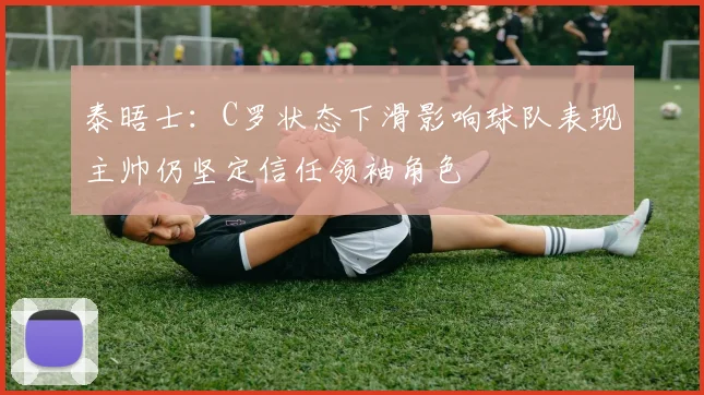 泰晤士：C罗状态下滑影响球队表现主帅仍坚定信任领袖角色
