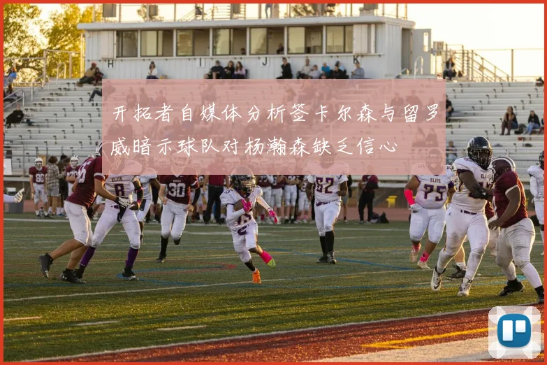 开拓者自媒体分析签卡尔森与留罗威暗示球队对杨瀚森缺乏信心