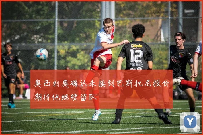 奥西利奥确认未接到巴斯托尼报价期待他继续留队