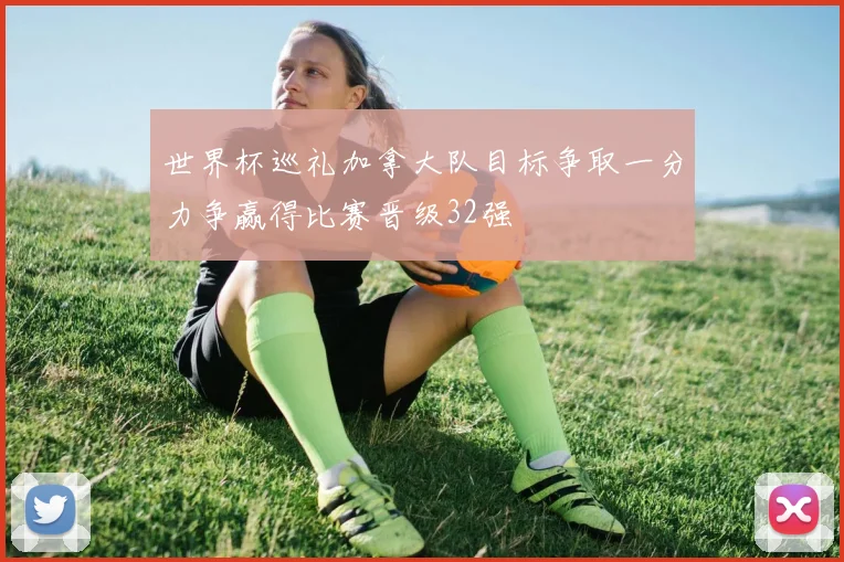 世界杯巡礼加拿大队目标争取一分力争赢得比赛晋级32强