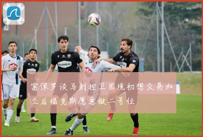 富保罗谈马刺控卫困境初想交易加兰后福克斯愿意做二号位
