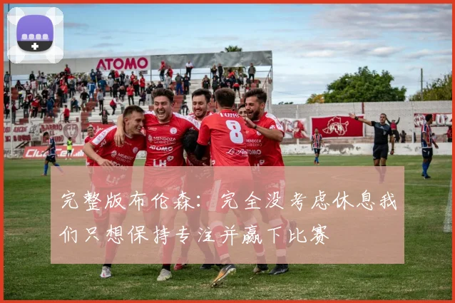 完整版布伦森：完全没考虑休息我们只想保持专注并赢下比赛