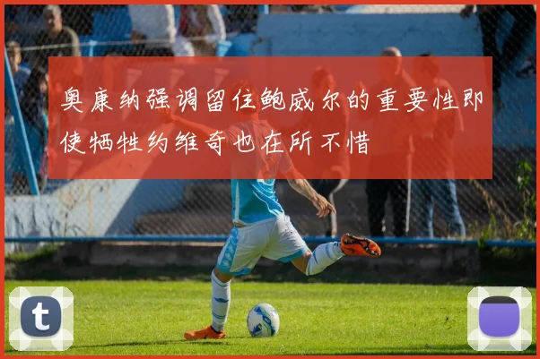 奥康纳强调留住鲍威尔的重要性即使牺牲约维奇也在所不惜
