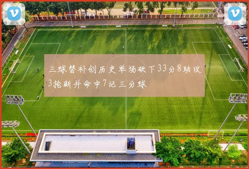 三球替补创历史单场砍下33分8助攻3抢断并命中7记三分球