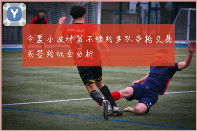 今夏小波特若不续约多队争抢交易或签约机会分析