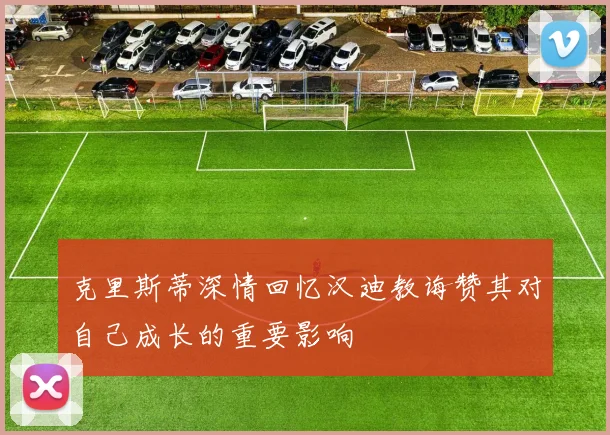 克里斯蒂深情回忆汉迪教诲赞其对自己成长的重要影响