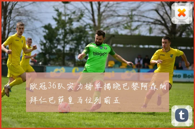 欧冠36队实力榜单揭晓巴黎阿森纳拜仁巴萨皇马位列前五