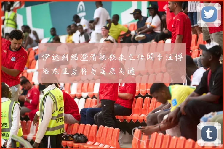 伊达利诺澄清执教米兰传闻专注博洛尼亚后将与高层沟通