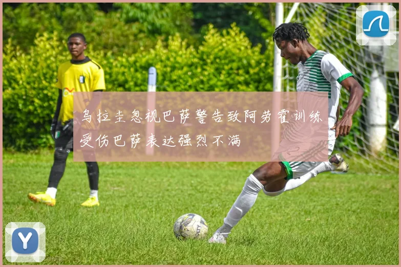 乌拉圭忽视巴萨警告致阿劳霍训练受伤巴萨表达强烈不满
