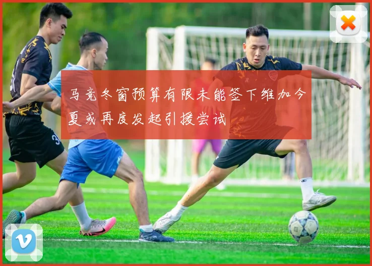 马竞冬窗预算有限未能签下维加今夏或再度发起引援尝试