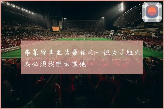 弗莱称库里为最佳之一但为了胜利我必须找理由恨他