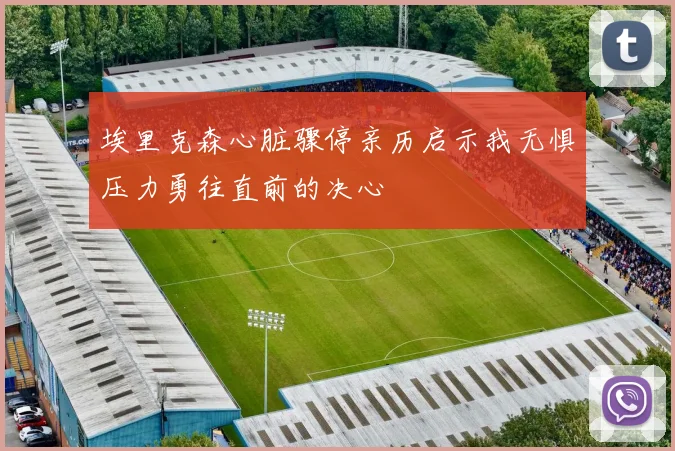 埃里克森心脏骤停亲历启示我无惧压力勇往直前的决心