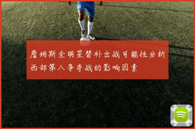 詹姆斯全明星替补出战可能性分析西部第八争夺战的影响因素