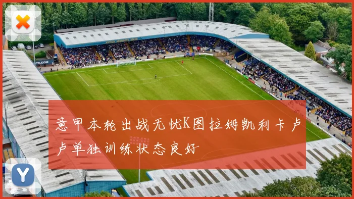 意甲本轮出战无忧K图拉姆凯利卡卢卢单独训练状态良好