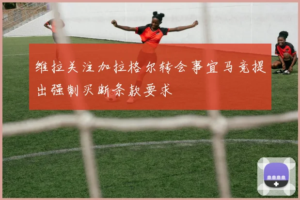 维拉关注加拉格尔转会事宜马竞提出强制买断条款要求