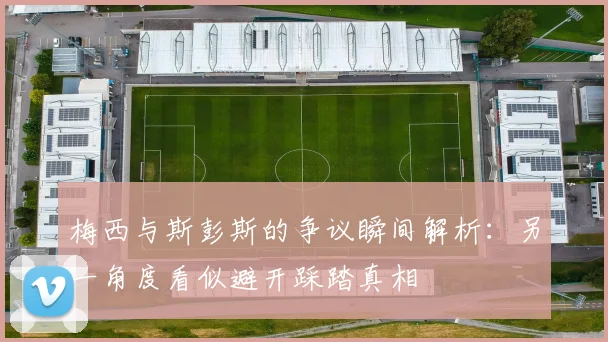 梅西与斯彭斯的争议瞬间解析：另一角度看似避开踩踏真相