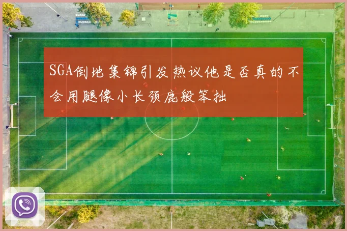 SGA倒地集锦引发热议他是否真的不会用腿像小长颈鹿般笨拙